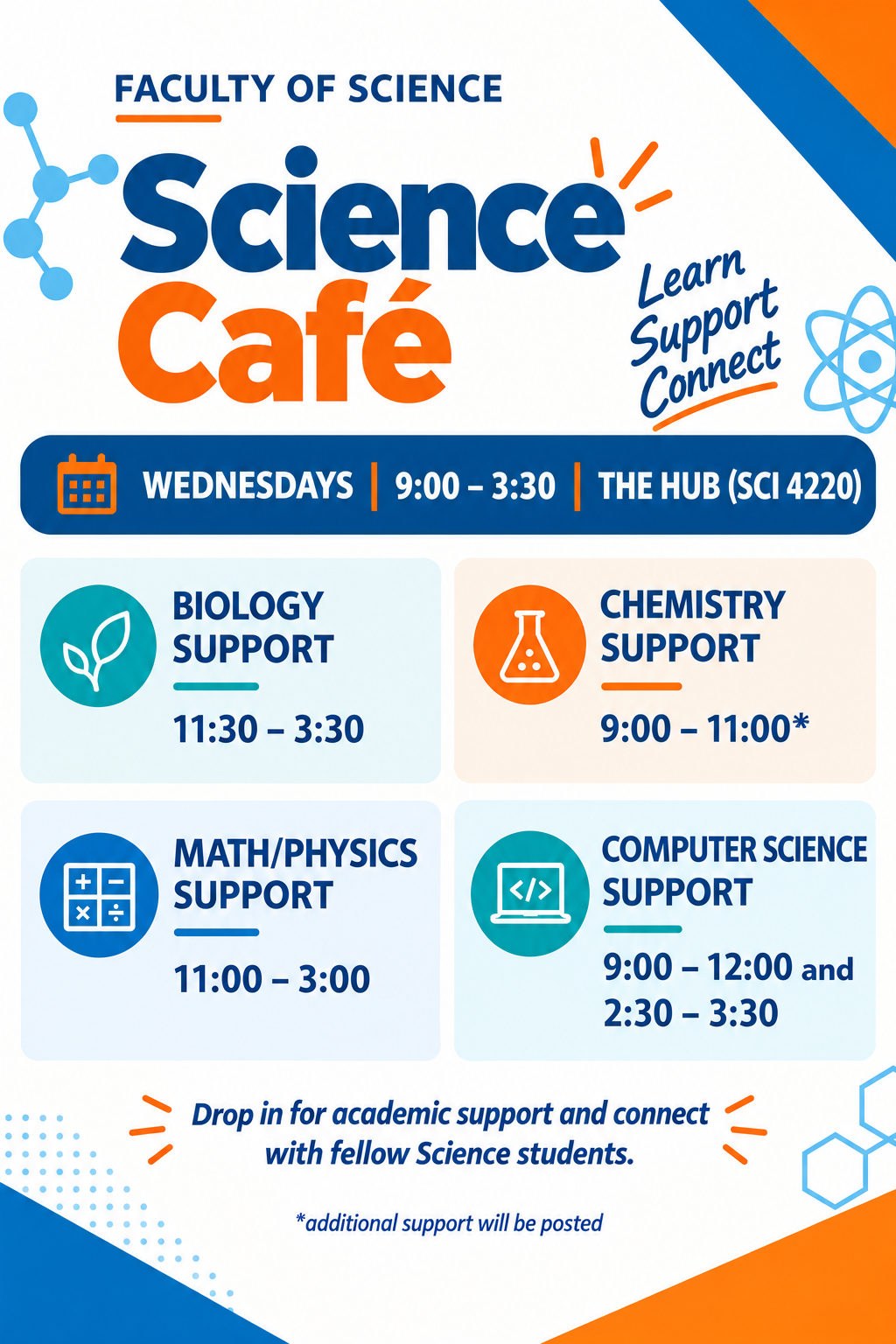 Science Cafe: Wednesdays from 9:00 - 3:30 in the Hub (SCI 4220) Biology Support from 11:30 - 3:30 Chemistry Support from 9:00 - 11:00* Math/Physics Support from 11:00 - 3:00 Computer Science Support from 9:00 - 12 and 2:30 - 3:30